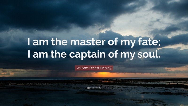 William Ernest Henley Quote: “I am the master of my fate; I am the captain of my soul.”