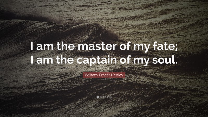 William Ernest Henley Quote: “I am the master of my fate; I am the captain of my soul.”