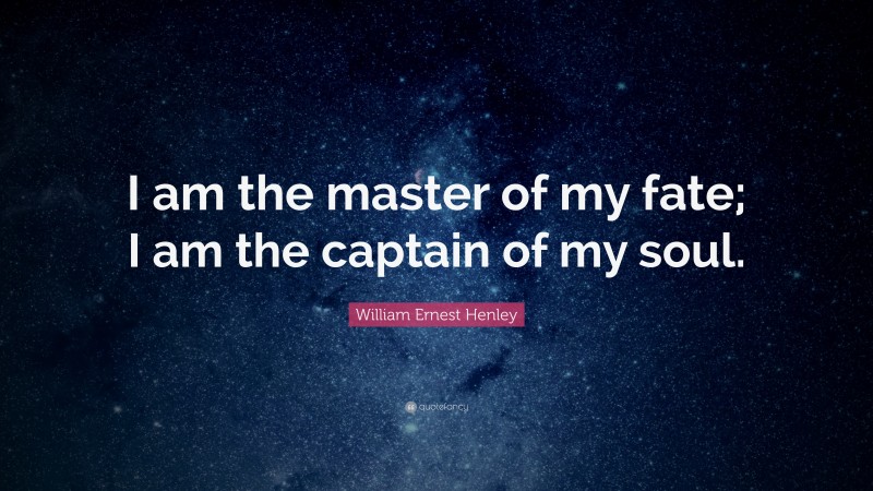 William Ernest Henley Quote: “I am the master of my fate; I am the captain of my soul.”