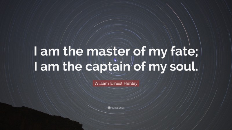 William Ernest Henley Quote: “I am the master of my fate; I am the captain of my soul.”