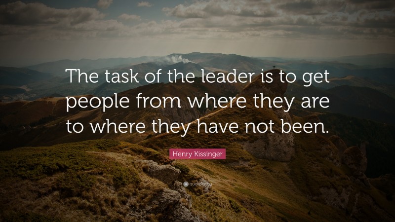 Henry Kissinger Quote: “The task of the leader is to get people from where they are to where they have not been. ”