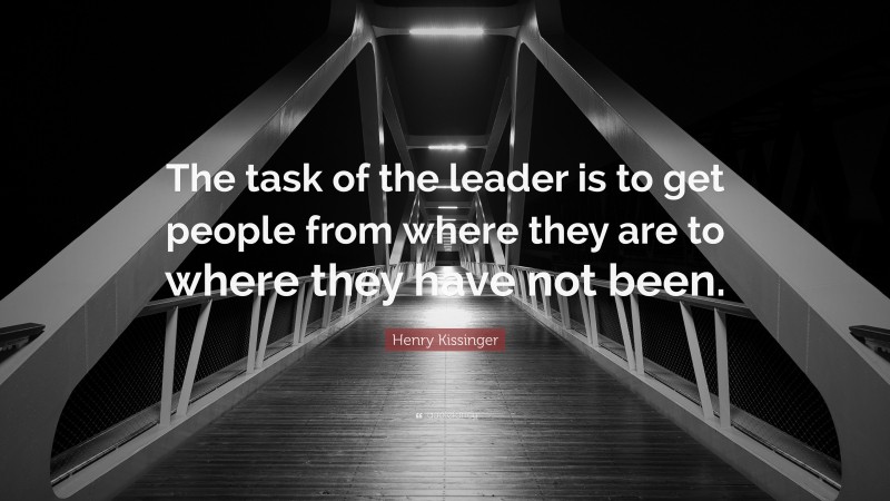 Henry Kissinger Quote: “The task of the leader is to get people from where they are to where they have not been. ”
