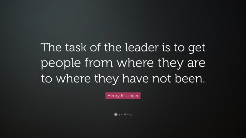 Henry Kissinger Quote: “The task of the leader is to get people from where they are to where they have not been. ”
