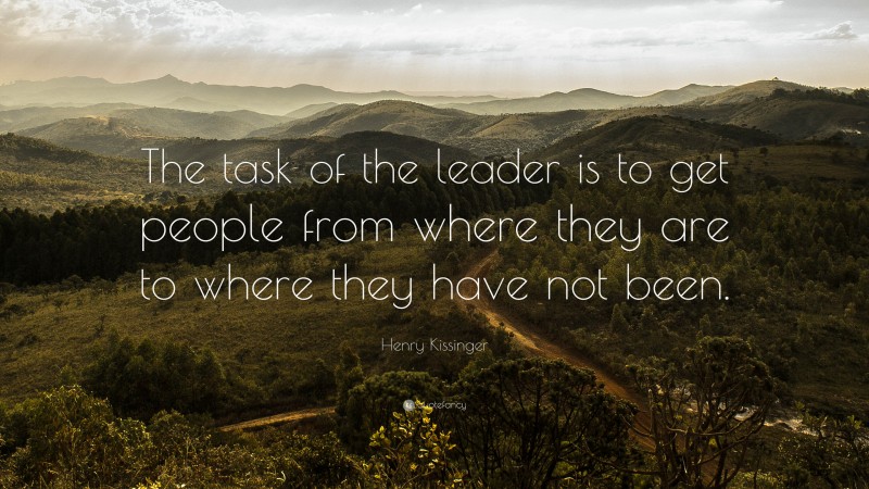 Henry Kissinger Quote: “The task of the leader is to get people from where they are to where they have not been. ”