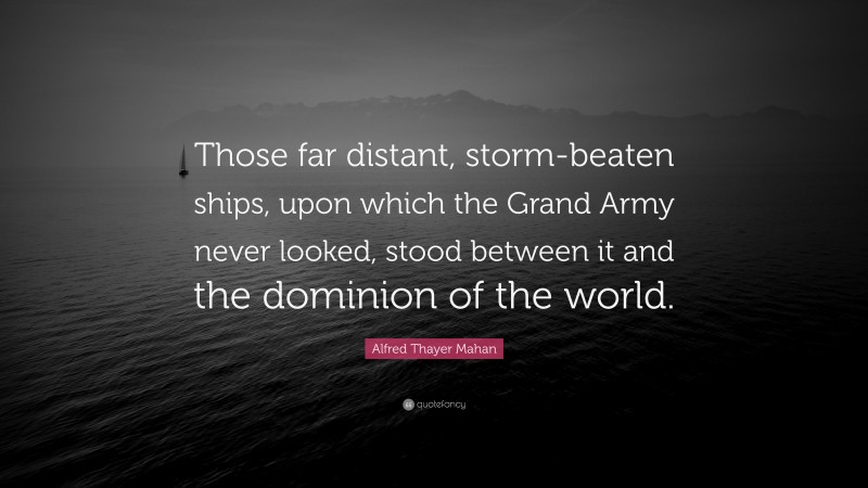Alfred Thayer Mahan Quote: “Those far distant, storm-beaten ships, upon which the Grand Army never looked, stood between it and the dominion of the world.”