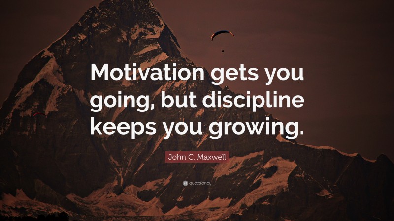 John C. Maxwell Quote: “Motivation gets you going, but discipline keeps you growing.”