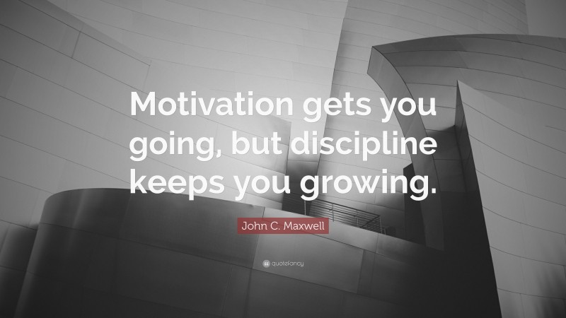 John C. Maxwell Quote: “Motivation gets you going, but discipline keeps you growing.”