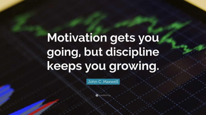 John C. Maxwell Quote: “Motivation gets you going, but discipline keeps you growing.”