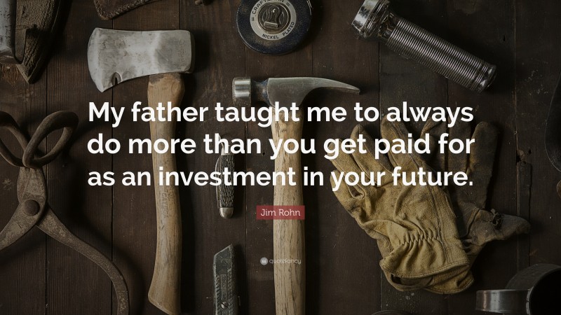 Jim Rohn Quote: “My father taught me to always do more than you get paid for as an investment in your future.”
