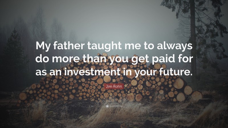 Jim Rohn Quote: “My father taught me to always do more than you get paid for as an investment in your future.”