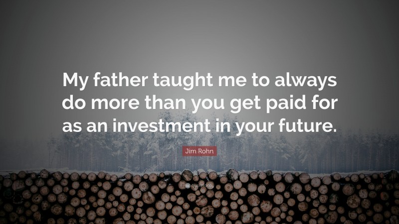 Jim Rohn Quote: “My father taught me to always do more than you get paid for as an investment in your future.”