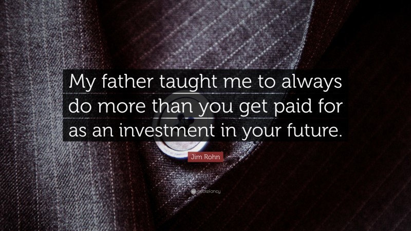 Jim Rohn Quote: “My father taught me to always do more than you get paid for as an investment in your future.”