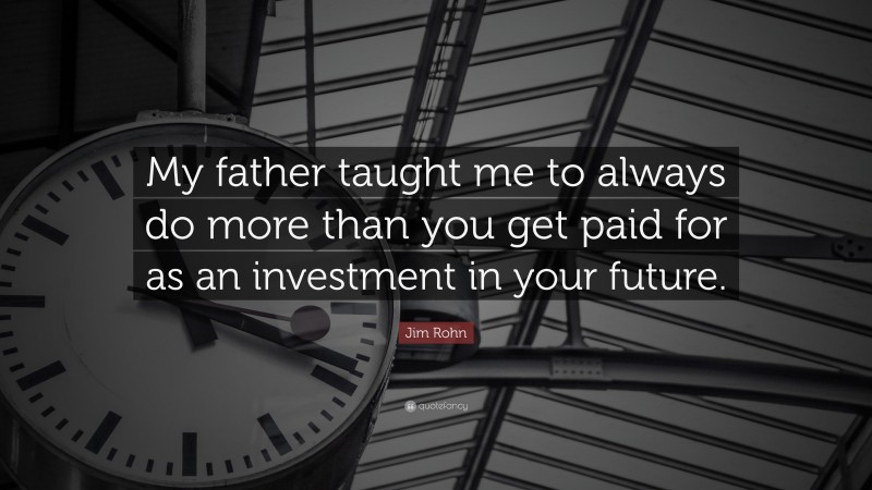 Jim Rohn Quote: “My father taught me to always do more than you get paid for as an investment in your future.”