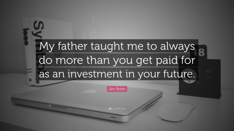 Jim Rohn Quote: “My father taught me to always do more than you get paid for as an investment in your future.”