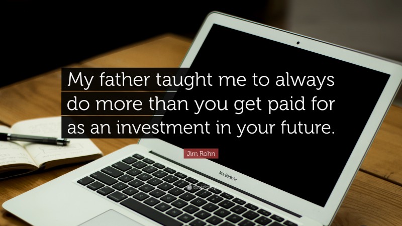Jim Rohn Quote: “My father taught me to always do more than you get paid for as an investment in your future.”