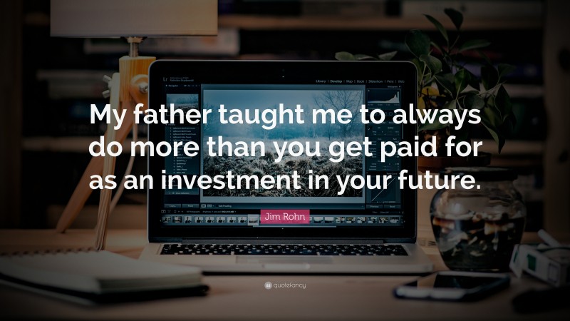 Jim Rohn Quote: “My father taught me to always do more than you get paid for as an investment in your future.”