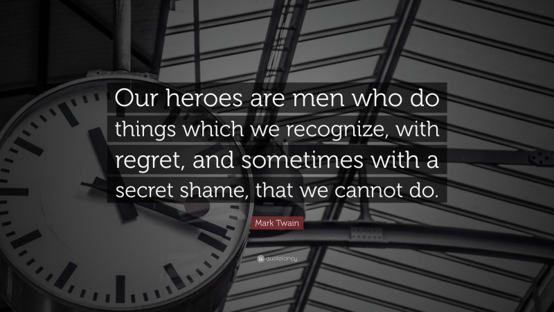 Mark Twain Quote: “Our heroes are men who do things which we recognize, with regret, and sometimes with a secret shame, that we cannot do.”