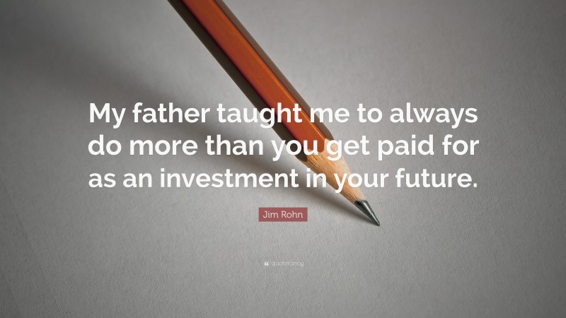 Jim Rohn Quote: “My father taught me to always do more than you get paid for as an investment in your future.”
