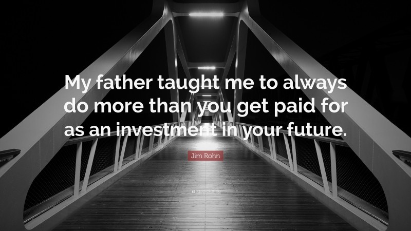 Jim Rohn Quote: “My father taught me to always do more than you get paid for as an investment in your future.”