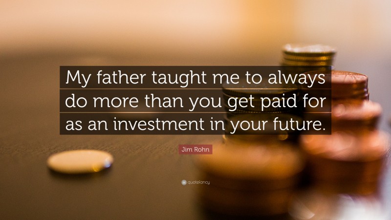 Jim Rohn Quote: “My father taught me to always do more than you get paid for as an investment in your future.”