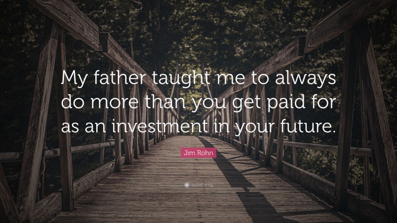 Jim Rohn Quote: “My father taught me to always do more than you get paid for as an investment in your future.”