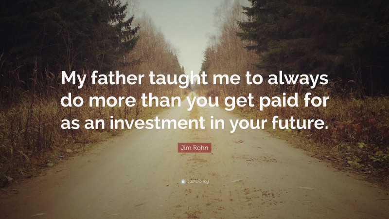 Jim Rohn Quote: “My father taught me to always do more than you get paid for as an investment in your future.”