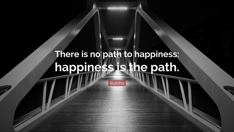 Buddha Quote: “There is no path to happiness: happiness is the path.”