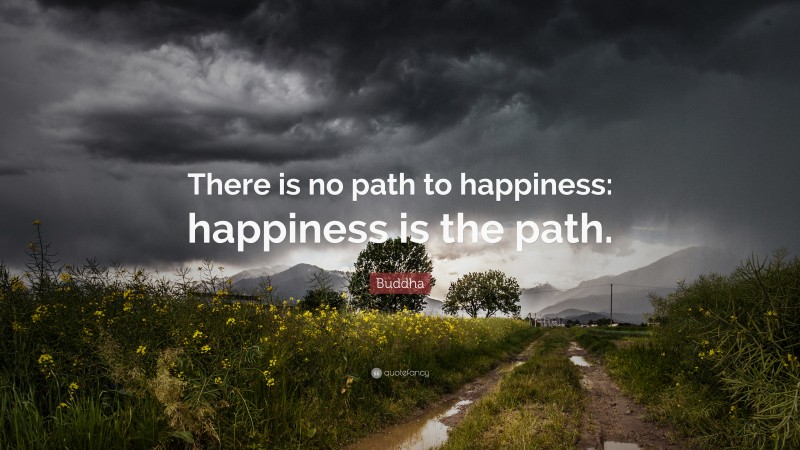Buddha Quote: “There is no path to happiness: happiness is the path.”