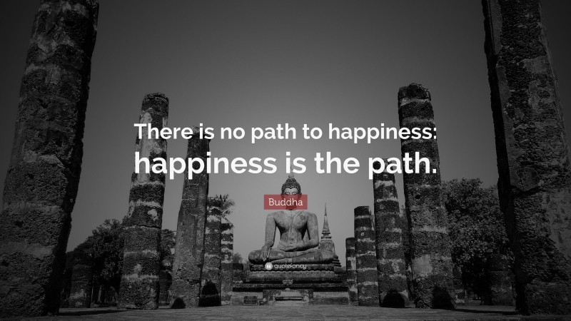 Buddha Quote: “There is no path to happiness: happiness is the path.”