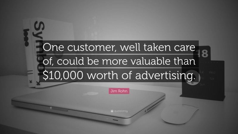 Jim Rohn Quote: “One customer, well taken care of, could be more valuable than $10,000 worth of advertising.”