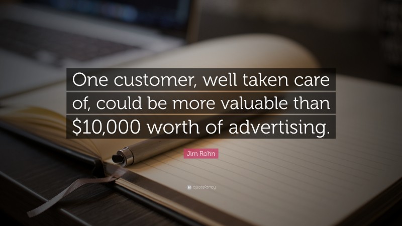 Jim Rohn Quote: “One customer, well taken care of, could be more valuable than $10,000 worth of advertising.”