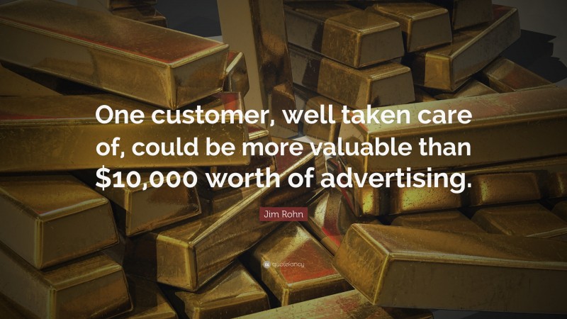 Jim Rohn Quote: “One customer, well taken care of, could be more valuable than $10,000 worth of advertising.”