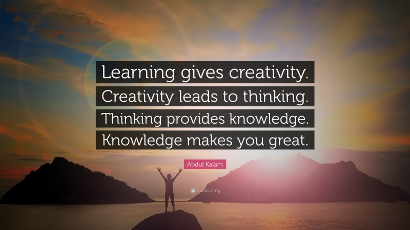 Abdul Kalam Quote: “Learning gives creativity. Creativity leads to thinking. Thinking provides knowledge. Knowledge makes you great.”