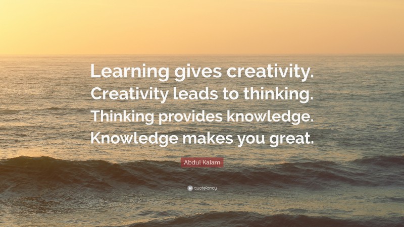 Abdul Kalam Quote: “Learning gives creativity. Creativity leads to thinking. Thinking provides knowledge. Knowledge makes you great.”