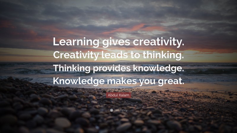Abdul Kalam Quote: “Learning gives creativity. Creativity leads to thinking. Thinking provides knowledge. Knowledge makes you great.”