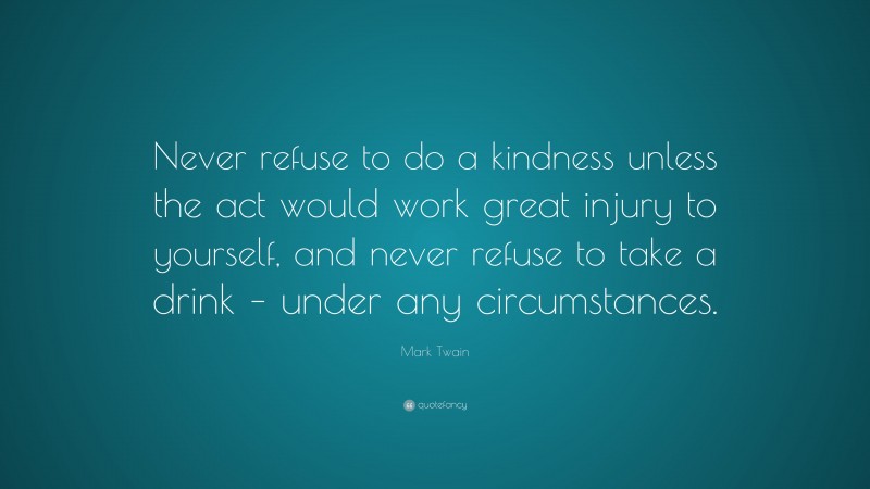 Mark Twain Quote: “Never refuse to do a kindness unless the act would work great injury to yourself, and never refuse to take a drink – under any circumstances.”