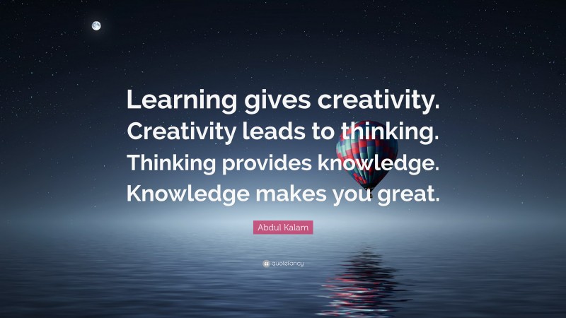 Abdul Kalam Quote: “Learning gives creativity. Creativity leads to thinking. Thinking provides knowledge. Knowledge makes you great.”