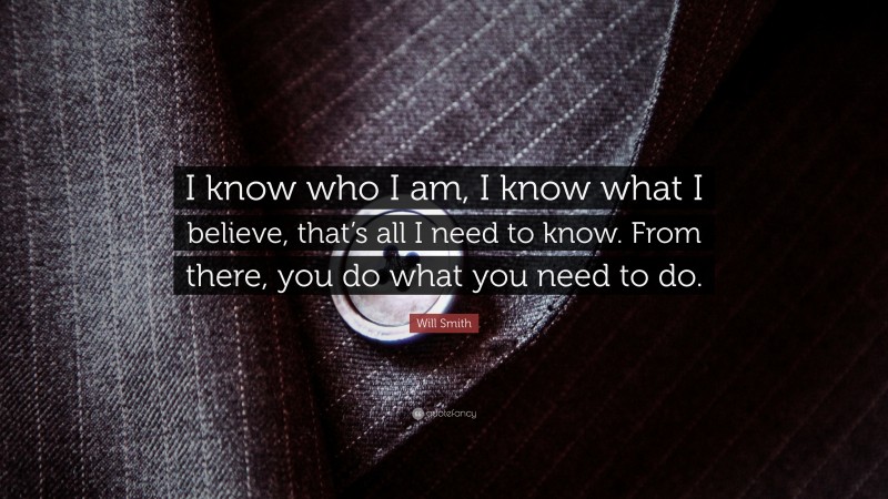 Will Smith Quote: “I know who I am, I know what I believe, that’s all I need to know. From there, you do what you need to do.”