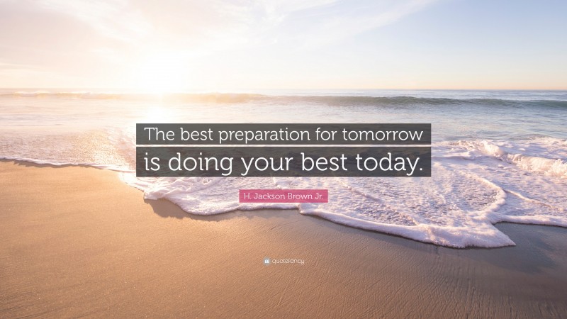 H. Jackson Brown Jr. Quote: “The best preparation for tomorrow is doing your best today.”