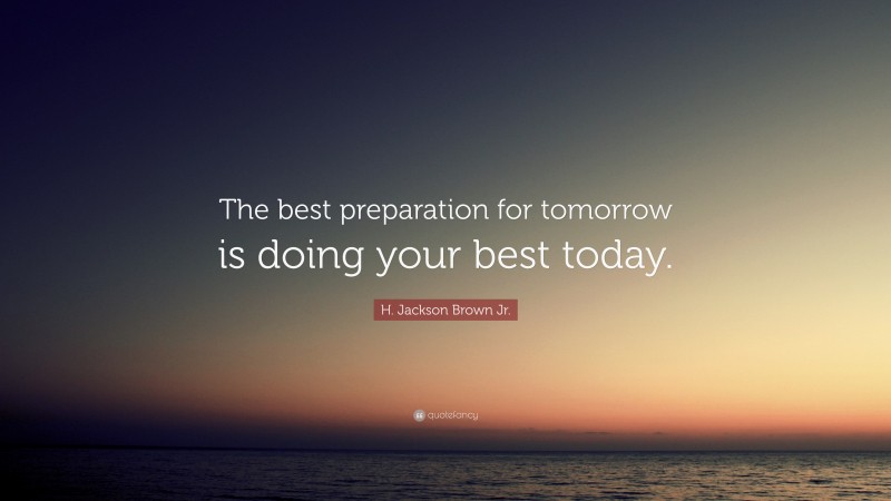 H. Jackson Brown Jr. Quote: “The best preparation for tomorrow is doing your best today.”