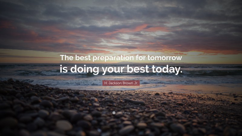 H. Jackson Brown Jr. Quote: “The best preparation for tomorrow is doing your best today.”