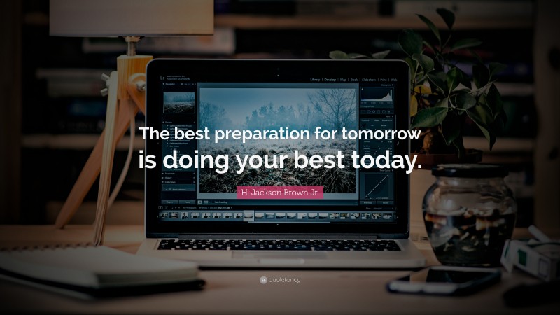 H. Jackson Brown Jr. Quote: “The best preparation for tomorrow is doing ...