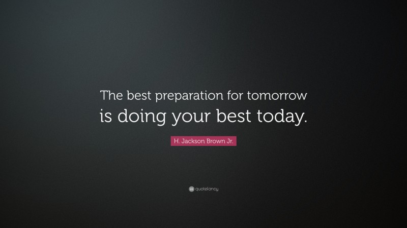 H. Jackson Brown Jr. Quote: “The best preparation for tomorrow is doing your best today.”