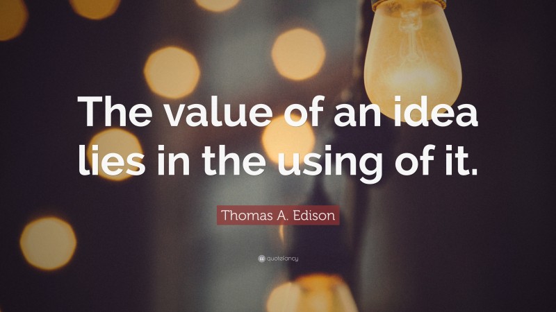 Thomas A. Edison Quote: “The value of an idea lies in the using of it.”
