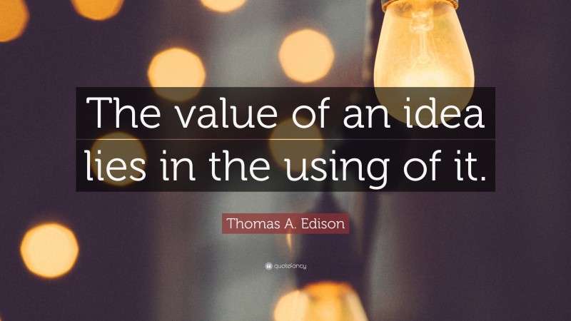 Thomas A. Edison Quote: “The value of an idea lies in the using of it.”