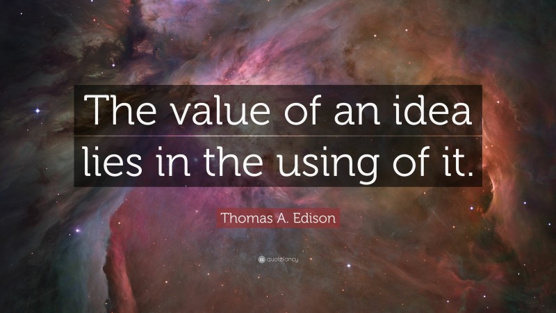 Thomas A. Edison Quote: “The value of an idea lies in the using of it.”