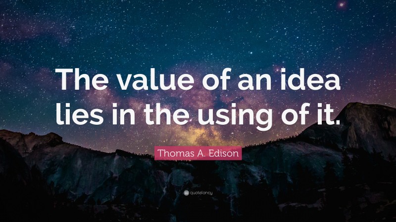 Thomas A. Edison Quote: “The value of an idea lies in the using of it.”