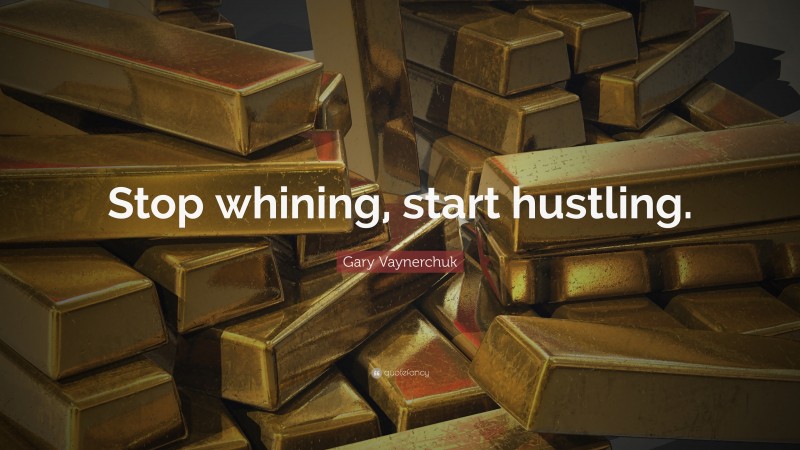Gary Vaynerchuk Quote: “Stop whining, start hustling.”