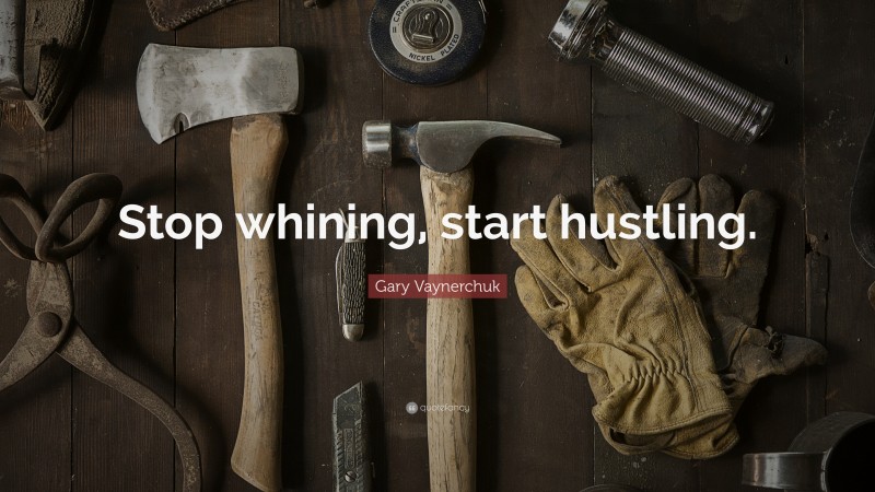 Gary Vaynerchuk Quote: “Stop whining, start hustling.”