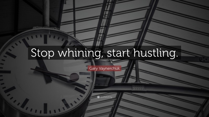 Gary Vaynerchuk Quote: “Stop whining, start hustling.”